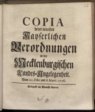 Copia derer neuesten Kayserlichen Verordnungen in der Mecklenburgischen Landes-Angelegenheit : Vom 21. Febr. und 6. Martii 1736