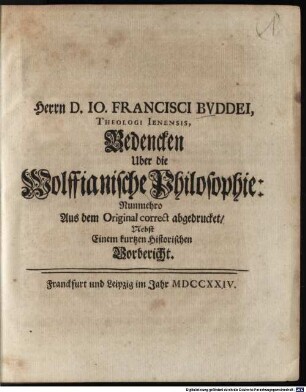 Herrn D. Jo. Francisci Buddei, Theologi Ienensis, Bedencken Uber die Wolffianische Philosophie : Nunmehro Aus dem Original correct abgedrucket, Nebst Einem kurtzen Historischen Vorbericht
