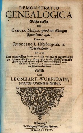 Demonstratio Genealogica Welcher massen Von Carolo Magno, gewesenen König in Franckreich 42. Dann von Rudolpho I. Habsburgensi, 14. Römische Käiser. Und endlich Von jetztgedachten Rudolpho I. alle und jede gegenwärtiger zeit regierende Christliche Europaeische Käiser, König, Chur- und Fürsten deß Reichs in gerader auff- und respective absteigender Linea, und also titulo Parentum & Liberorum zusammen gebracht werden können