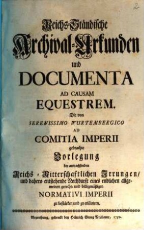 Reichs-Ständische Archival-Urkunden und Documenta Ad Causam Equestrem : die von Serenissimo Wurtembergico ad Comitia Imperii gebrachte Vorlegung der anwachsenden Reichs-Ritterschaftlichen Irrungen, und dahero entstehende Nothdurft eines ... Normativi Imperii zu bestärken und zu erläutern, [1]