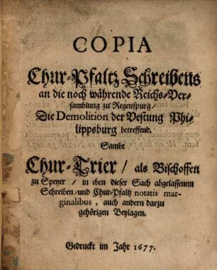 Copia Chur-Pfaltz Schreibens an die noch währende Reichs-Versamblung zu Regenspurg, die Demolition der Vestung Philippsburg betreffend