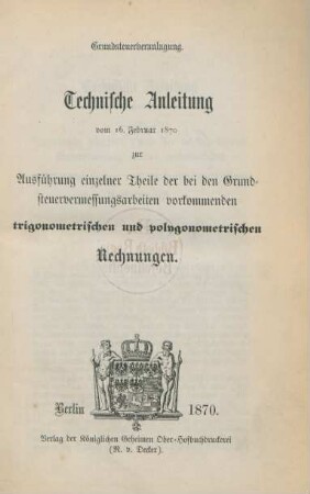 Grundsteuerveranlagung : technische Anleitung vom 16. Februar 1870 zur Ausführung einzelner Theile der bei den Grundsteuervermessungsarbeiten vorkommenden trigonometrischen und polygonometrischen Rechnungen