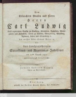 Dem Erlauchten Grafen und Herrn Herrn Carl Ludwig ältest regierenden Grafen zu Stolberg, Königstein, Rochefort, Wernigerode und Hohnstein, Herrn zu Epstein, Münzenberg, Breuberg, Agimont, Lohra und Clettenberg [et]c. des weißen Adler-Ordens Ritter [et]c. bei der funfzigjährigen Successions- und Regierungs-Jubelfeyer am 21ten August 1811 unterthänigst dargebracht