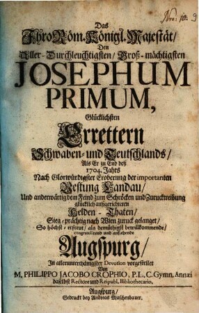 Das Ihro Röm. Königl. Majestät, Den Aller-Durchleuchtigsten, Groß-mächtigsten Josephum Primum, Glücklichsten Errettern Schwaben- und Deutschland, Als Er zu End deß 1704. Jahrs ... Sieg-prächtig nach Wien zuruck gelanget, So höchst-erfreut, als demüthigst bewillkommende, congratulirend und anflehende Augspurg