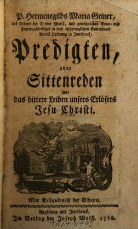 P. Hermengilds Maria Griner, des Ordens der Diener Mariä, und gewöhnlichen Sonn- und Feyertagsprediger in dem erzherzoglichen Gotteshause Mairä Opferung zu Innsbruck, Predigten, oder Sittenreden über das bittere Leiden unsers Erlösers Jesu Christi