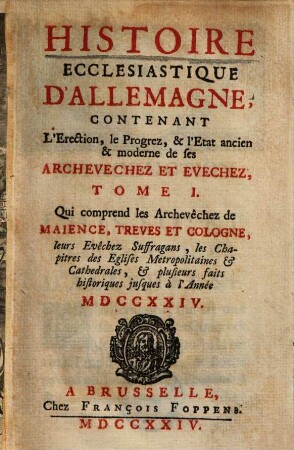 Histoire Ecclesiastique D'Allemagne : Contenant L'Erection, le Progrez, & l'Etat ancien & moderne de ses Archevechez Et Evechez, 1. qui comprend les Archevêchez de Maience, Treves et Cologne
