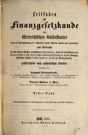 Leitfaden zur Finanzgesetzkunde des österreichischen Kaiserstaates : zum Gebrauche an den österreichischen Hochschulen überhaupt, dann dür Candidaten der theoretischen und practischen Staatsprüfungen in der finanzgesetzlichen Sphäre inbesondere, so wie für Finanzbeamte, größtentheils nach authentischen Quellen, 1