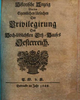 Historische Anzeig Von den Eigentlichen Ursachen Der Privilegirung Des Hoch-löblichsten Ertz-Hauses Oesterreich