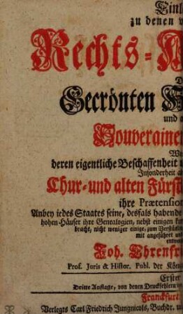 Einleitung zu denen vornehmsten Rechts-Ansprüchen Derer Gecrönten Hohen Häupter Und anderer Souverainen in Europa : Worinnen deren eigentliche Beschaffenheit und Ursprung behörig vorgestellet, Insonderheit aber der weltlichen Chur- und alten Fürstlichen teutschen Häuser ihre Praetensiones vorgetragen ... werden, 1