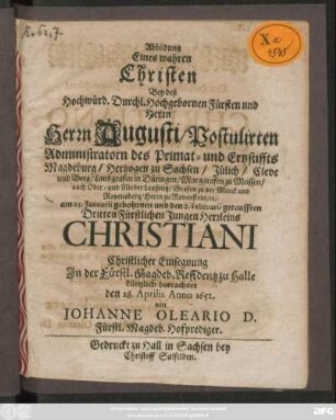 Abbildung Eines wahren Christen : Bey deß ... Herrn Augusti/ Postulirten Administraton des Primat- und Ertzstiffts Magdeburg/ Hertzogen zu Sachsen ... am 25. Ianuarii gebohrnen und den 2. Februarii getaufften Dritten ... Jungen Herrleins Christiani Christlicher Einsegnung ... betrachtet den 28. Aprilis Anno 1652.