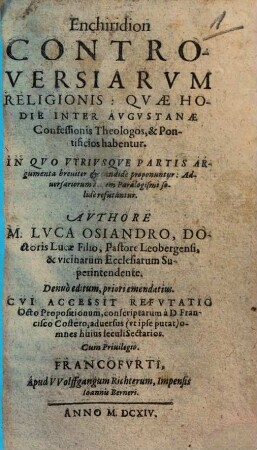 Enchiridion controversiarum religionis: quae hodie inter Augustanae Confessionis Theologos, & Pontificios habentur : In quo utriusque partis argumenta breviter & candide proponuntur: adversariorum ... paralogismi solide refutantur