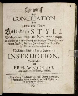 Entwurff Der Conciliation Deß Alten und Neuen Calender-Styli, Welchergestalt solche im Nov. Anno 1699. anzustellen ist/ und hierauff im folgenden Monath/ und neuem Seculo, der neue Conciliirte Stylus in beständiger Harmonie fortwähren kan : Nebst einer kurtzen hierzu diensamen Instruction