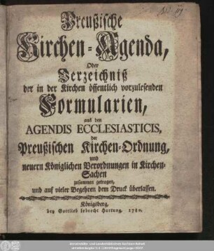 Preußische Kirchen-Agenda, Oder Verzeichniß der in der Kirchen öffentlich vorzulesenden Formularien, aus den Agendis Ecclesiasticis, der Preußischen Kirchen-Ordnung, und neuern Königlichen Verordnungen in Kirchen-Sachen zusammen getragen, und auf vieler Begehren dem Druck überlassen