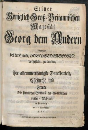 Seiner Königlich Groß-Britannischen Majestät Georg dem Andern bezeugen bei der Gnade, Hoechstderselben vorgestellet zu werden, ihre allerunterthänigste Danckbarkeit, Ehrfurcht und Freude Die sämtlichen Studiosi der Königlichen Ritter-Akademie in Lüneburg am September. 1748.