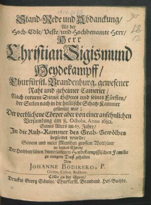 Stand-Rede und Abdanckung/ Als der Hoch-Edle/ Veste/ und Hochbenamte Herr/ Herr Christian Sigismund Heydekampff/ Churfürstl. Brandenburg. gewesener Raht und geheimer Camerier ... von einer ansehnlichen Versamlung am 8. Octobr. Anno 1682. Seines Alters im 67. Jahre/ In die Ruh-Kammer des Grab-Gewölbes begleitet wurde