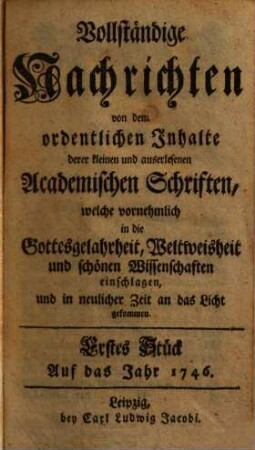 Vollständige Nachrichten, von dem ordentlichen Inhalte deren kleinen und auserlesenen academischen Schriften, welche vornehmlich in die Gottesgelahrtheit, Weltweisheit und schönen Wissenschaften, und in neuerlicher Zeit an das Licht gekommen. 1746