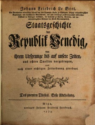 Johann Friedrich Le Bret, Der Beredsamkeit ordentlichen Lehrers bey dem Gymnasio illustri zu Stuttgardt ... Staatsgeschichte der Republik Venedig : von ihrem Ursprunge bis auf unsere Zeiten, in welcher zwar der Text des Herrn Abtes L'Augier zum Grunde geleget, seine Fehler aber verbessert, die Begebenheiten bestimmter und aus echten Quellen vorgetragen, und nach einer richtigen Zeitordnung geordnet, zugleich neue Zusätze, von dem Geiste der venetianischen Gesetze, und weltlichen und kirchlichen Angelegenheiten, von der innern Staatsverfassung, ihren systematischen Veränderungen und der Entwickelung der aristokratischen Regierung von einem Jahrhunderte zum andern beygefüget werden, 2,1