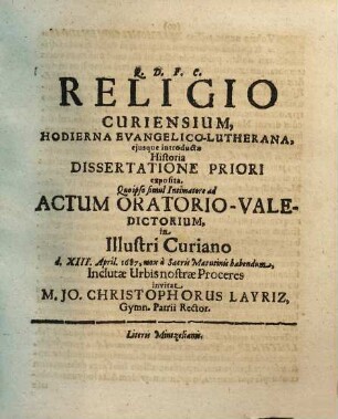 Religio Curiensium, Hodierna Evangelico-Lutherana, eiusque introductae Historia Dissertatione Priori exposita. Quo ipso simul Intimatore ad Actum Oratorio-Valedictorium, in Illustri Curiano d. XIII. April. 1687, mox a Sacris Matutinis habendum, Inclutae Urbis nostrae Proceres invitat M. Jo. Christophorus Layriz, Gymn. Patrii Rector