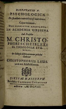 Disputatio V. Psychologica De facultate nutritiva & nutritione / ... In Academia Giessena Sub Praesidio M. Christophori Scheibleri ... In Collegio disputationum privato tuebitur Christophorus Leuslerus Alsfeldianus.