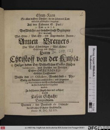 Ehren-Kron So allen wahren Christen/ die im Leben und Todt ritterlich gekämpffet/ beygelegt. Auß dem Testament S. Pauli/ 2. Tim. 4. v. 7.8. : Bey Adelicher ansehnlicher Leich-Begängnis Der ... Annen Bremers/ Des ... Herrn Christoff von der Kuhla/ Hiesiger hohen Ertz-Bischofflichen Stiffts-Kirchen Subsenioris, auch Probsten des Adelichen Closters Osterholtz/ ehelichen Haußfrawen/ Welche den 27. Octobris ... entschlaffen/ und folgenden 14. Novembris ... beygesetzet worden. Zu beschawen fürgehalten und erkläret