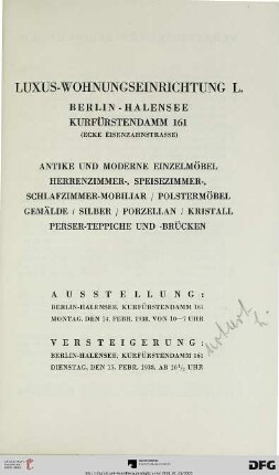 Luxus-Wohnungseinrichtung L., Berlin-Halensee, Kurfürstendamm 161 (Ecke Eisenzahnstrasse) : antike und moderne Einzelmöbel, Herrenzimmer-, Speisezimmer-, Schlafzimmer-Mobiliar, Polstermöbel, Gemälde, Silber, Porzellan, Kristall, Perser-Teppiche und -Brücken ; Versteigerung: 15. Febr. 1938