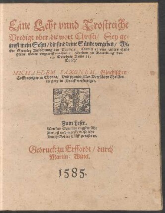 Eine Lehr vnnd Trostreiche || Predigt vber die wort Christi/ Sey ge=||trost mein Sohn/ dir sind deine Sünde vergeben/ Wi=||der Sexerley Anfechtung des Teuffels/ ... || Gethan zu Kattelberg den || 23. Octobris Anno 83.|| Durch/|| MICHAELEM SAXONEM, Gleichischen || Hoffprediger zu Thonna/ Vnd jtzundt ... || in Druck verfertiget.|| ... ||