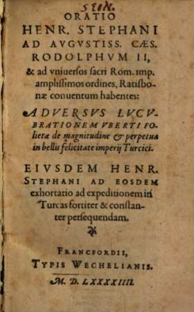 Oratio Henr. Stephani ad Avgvstiss. Caes. Rodolphvm II., & ad vniversos sacri Rom. imp. amplissimos ordines, Ratisbonae conuentum habentes: Adversvs lvcvbrationem Vberti Folietae de magnitudine et perpetua in bellis felicitate imperij Turcici : eiusdem Henr. Stephani ad eosdem exhortatio ad expeditionem in Turcas fortiter ac constanter persequendam