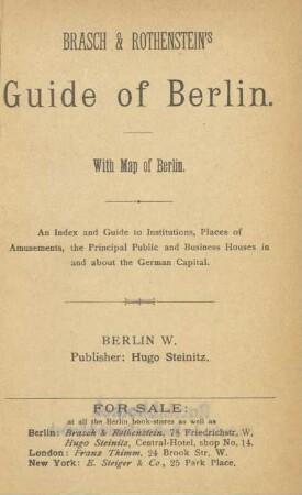 Brasch & Rothenstein's Guide of Berlin : with map of Berlin ; an index and guide to institutions, places of amusements, the principal public and business houses in and about the German capital