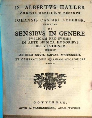 D. Albertus Haller, Ordinis medici p. t. Decanus, Iohannis Caspari Lederer, habendam de sensibus in genere publicam pro summis in arte medica honoribus disputationem indicit ad diem XXVII. Ianuar. MDCCXXXXII. et observationes quasdam myologicas addit