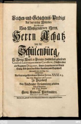 Leichen- und Gedächtniß-Predigt Auf das seelige Absterben Des Weyland Hoch-Wohlgebohrnen Herrn, Herrn Achatz von der Schulenburg, Sr. Königl. Majest. in Preußen ... General-Lieutenants von der Cavallerie ... Erb-Herrn der Güter Apenburg und Bezendorff, Als dasselbe den 2ten Aug. 1731. erfolget war, Aus den vorgeschriebenen Worten Jerem. XXXI. v.3. Am 16ten Sonntage nach Trinitatis Zu Bezendorff Bey Volckreicher Versammlung gehalten Und auf Begehren Zum Druck übergeben