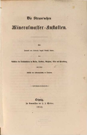 Die Struve'schen Mineralwasser-Anstalten : Mit Portrait von F. A. A. Struve, den Ansichten der Drückanstalten in Berlin, Dresden, Brighton, Cöln u. Petersburg u. einer Ansicht des Laboratoriums in Dresden