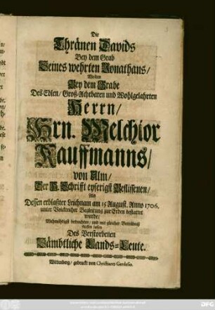 Die Thränen Davids Bey dem Grab Seines wehrten Jonathans, Wolten Bey dem Grabe Des Edlen, Groß-Achtbaren und Wohlgelahrten Herrn, Hrn. Melchior Kauffmanns, von Ulm, Der H. Schrifft eyferigst Beflissenen, Als Dessen ... Leichnam am 15 August. Anno 1706. ... zur Erden bestattet wurde, Wehmütigst betrachten, und mit gleicher Betrübniß fliessen lassen Des Verstorbenen Sämbtliche Lands-Leute