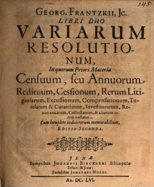 Georg. Frantzkii, IC. Libri Duo Variarum Resolutionum, [1]. Materia Censuum, seu Annuorum Redituum, Cessionum, ... : Cum locuplete indice rerum memorabilium