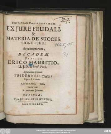 Positionum Controversarum, Ex Iure Feudali, & Materia De Successione Feudi. depromptarum, Decadem Praeside Erico Mauritio, U.I.D. & Prof. Publ. disputandam proponit Fridericus Plater/ Eques Livonus. Ad diem Mens. Iulii, horis mat. In Auditorio ICtorum