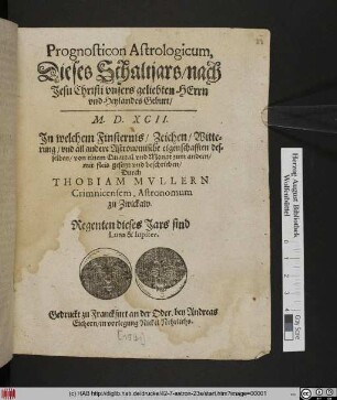 Prognosticon Astrologicum,|| Dieses Schaltjars/ nach || Jesu Christi ... || Geburt/|| M. D. XCII.|| Jn welchem Finsternis/ Zeichen/ Witte=||rung/ vnd all andere Astronomische eigenschafften des=||selben ... || beschrieben/|| Durch || THOBIAM MVLLERN || Crimnicensem, Astronomum || zu Zwickaw.|| ... ||