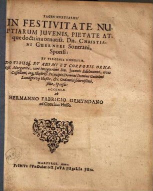 Faces Nvptiales: In Festivitate Nuptiarum Juvenis, Pietate Atque doctrina ornatiss. Dn. Christiani Guerneri Sontrani, Sponsi: Et Virginis Honestae, Dotibusq[ue] Et Animi Et Corporis Ornatiß. Margaritae, viri integerrimi Dn. Joaniis Edelmanni, civis Cassellani ... filiae, Sponsae