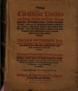 Spiegel, Christlicher Potentaten König, Fürsten vnd Herrn : Ein gar nutzlicher hochnothwendiger, Vnderricht vnnd Dißcurs, darinnen sie auß heiliger Schrifft denckwürdige Historien ausserlesenen Authoren ... unnd Exemplen erlernen mögen wie sie ware Tugendt ... vnnd beinebet selig werden können ...