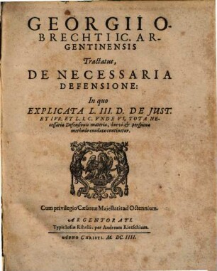 Georgii Obrechti Ic. Argentinensis Tractatus De Necessaria Defensione : In quo Explicata L. III. D. De Just. et Ivr. et L. I. C. Vnde Vi, Tota Necessariae Defensionis materia ... continetur