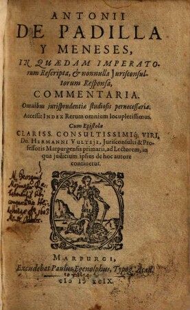 Antonii De Padilla Y Meneses, In Quaedam Imperatorum Rescripta, & nonnulla Jurisconsultorum Responsa, Commentaria : Omnibus jurisprudentiae studiosis pernecessaria