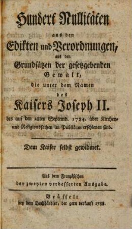 Hundert Nullitäten aus den Edikten und Verordnungen, aus den Grundsätzen der gesetzgebenden Gewalt, die unter dem Namen des Kaisers Joseph II. bis auf den 28ten September 1784 über Kirchen- und Religionssachen erschienen sind : Aus dem Französischen der zweyten verbesserten Ausgabe.