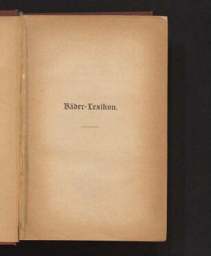 Bäder-Lexikon : Darstellung aller bekannten Bäder, Heilquellen, Wasserheilanstalten und klimatischen Kurorte Europas und des nördlichen Afrikas in medizinischer, topographischer, ökonomischer und finanzieller Beziehung ; für Ärzte und Kurbedürftige