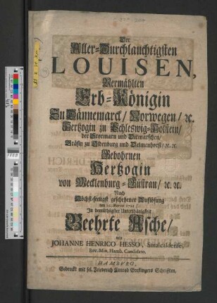 Der Aller-Durchlauchtigsten Louisen, Vermählten Erb-Königin Zu Dännemarck/ Norwegen/ [et]c. Hertzogin zu Schleswig-Holstein/ der Stormarn und Ditmarschen/ Gräfin zu Oldenburg und Delmenhorst/ [et]c. [et]c. Gebohrnen Hertzogin von Mecklenburg-Güstrau/ [et]c. [et]c. Nach Höchst-seeligst geschehener Auflösung den 15. Martii 1721/ In demüthigster Unterthänigkeit Geehrte Asche