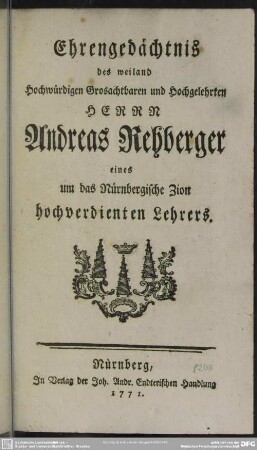 Ehrengedächtnis des weiland Hochwürdigen Grosachtbaren und Hochgelehrten Herrn Andreas Rehberger eines um das Nürnbergische Zion hochverdienten Lehrers