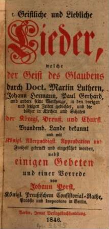 Geistliche und liebliche Lieder : welche der Geist des Glaubens durch Doct. Martin Luthern, Johann Hermann, Paul Gerhard, und andere seine Werkzeuge ... gedichtet, und die bisher in Kirchen und Schulen der Königl. Preuß. und Churfl. Brandenb. Lande bekannt ...