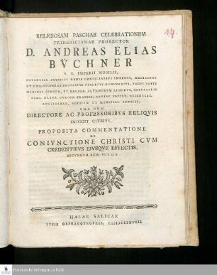 Religiosam Paschae Celebrationem Fridericianae Prorector D. Andreas Elias Bv̈chner S.R. Imperii Nobilis, Potentiss. Prvssiae Regis Consiliarivs Intimvs, Medicianae Et Philosophiae Professor Pvblicvs Ordinarivs ... Vna Cvm Directore Ac Professoribvs Reliqvis Indicit Civibvs Proposita Commentatione De Conivnctione Christi Cvm Credentibvs Eivsqve Effectis, Secvndvm Rom. VIII.10.II.
