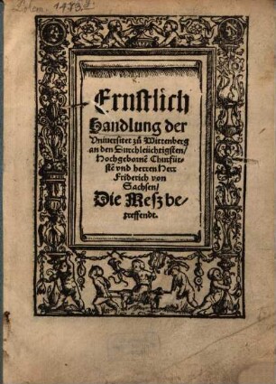 Ernstlich Handlung der Uniuersitet zu Wittenberg an den Durchleüchtigsten, Hochgeborne[n] Churfürste[n] und herren Herr Friderich von Sachsen Die Mesz betreffendt
