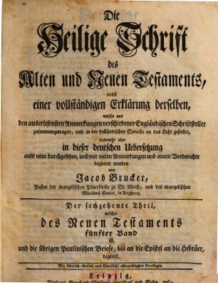 Die Heilige Schrift des Alten und Neuen Testaments : nebst einer vollständigen Erklärung derselben, welche aus den auserlesensten Anmerkungen verschiedener Engländischen Schriftsteller zusammengetragen, und zuerst in der französischen Sprache an das Licht gestellet, Der sechzehente Theil. welcher des Neuen Testaments fünfter Band ist, und die übrigen Paulinischen Briefe, bis an die Epistel an die Hebräer, begreift