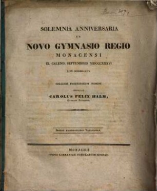 Solemnia Anniversaria in Novo Gymnasio Regio Monacensi IX. Calend. Septembres MDCCCXXXVI. Rite Celebranda ... Indicit Carolus Felix Halm, Gymnasii Professor : Insunt Emendationes Velleianae