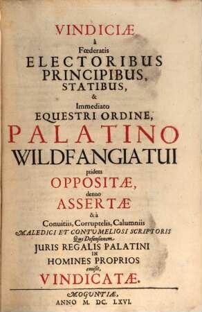 Vindiciae a Foederatis Electoribus Principibus, Statibus, & Immediato Equestri Ordine, Palatino Wildfangiatui pridem Oppositae, denuo Assertae & a Conuitiis, Corruptelis, Calumniis Maledici Et Contumeliosi Scriptoris Qui Defensionem Juris Regalis Palatini In Homines Proprios emisit, Vindicatae
