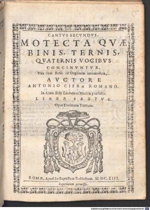 MOTECTA QVAE BINIS, TERNIS, QVATERNIS VOCIBVS CONCINVNTVR. Vna cùm Basso ad Organum accomodata. AVCTORE ANTONIO CIFRA ROMANO. In Alma AEde Lauretana Musicae praefecto. LIBER SEXTVS. Opus Decimum Tertium